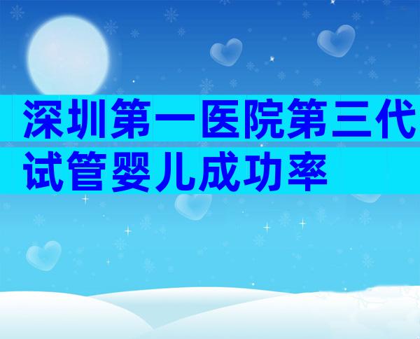 深圳第一医院第三代试管婴儿成功率