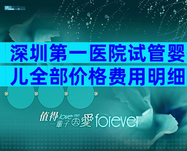 深圳第一医院试管婴儿全部价格费用明细汇总2023三代试管价格是多少