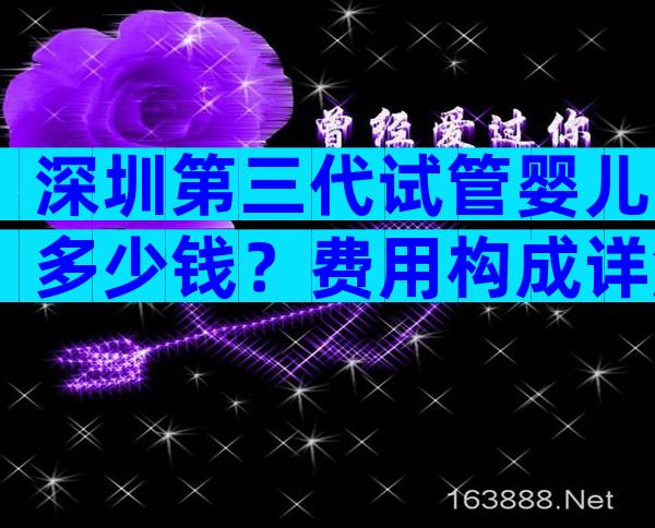 深圳第三代试管婴儿多少钱？费用构成详解