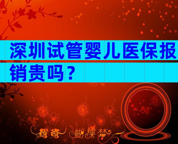 深圳试管婴儿医保报销贵吗？