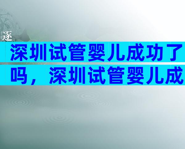 深圳试管婴儿成功了吗，深圳试管婴儿成功了吗现在