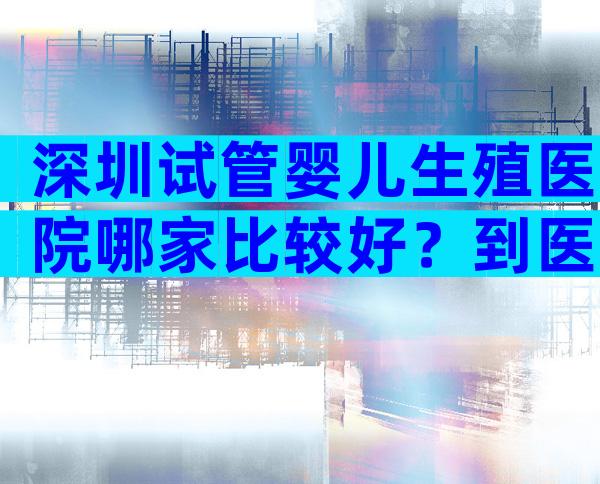 深圳试管婴儿生殖医院哪家比较好？到医院进行哪些检查