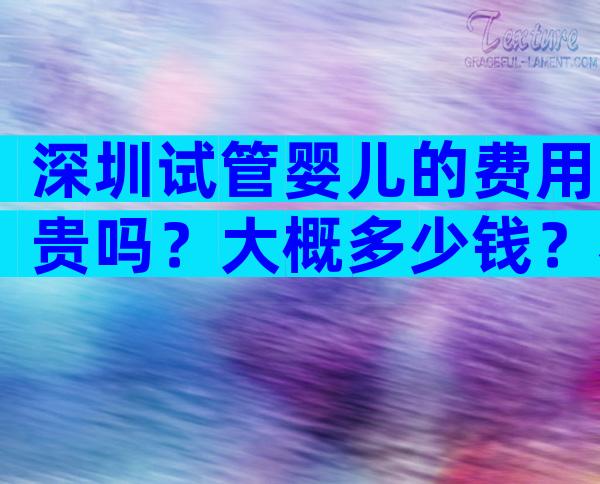 深圳试管婴儿的费用贵吗？大概多少钱？看看你能接受吗？