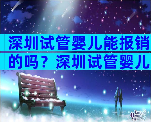 深圳试管婴儿能报销的吗？深圳试管婴儿能报销的吗医保？