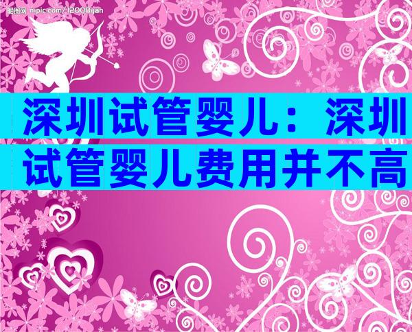 深圳试管婴儿：深圳试管婴儿费用并不高