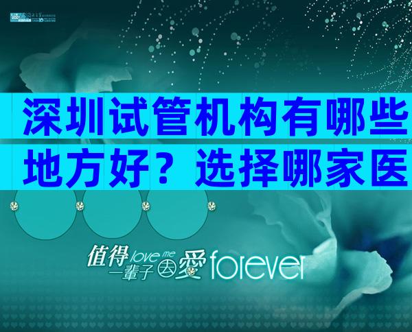 深圳试管机构有哪些地方好？选择哪家医院好