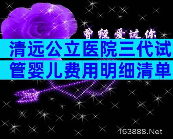 清远公立医院三代试管婴儿费用明细清单来了