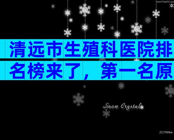 清远市生殖科医院排名榜来了，第一名原来是这家！