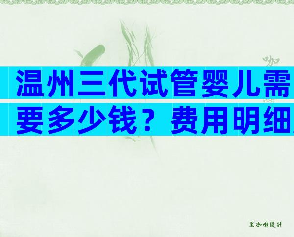 温州三代试管婴儿需要多少钱？费用明细是怎么样的