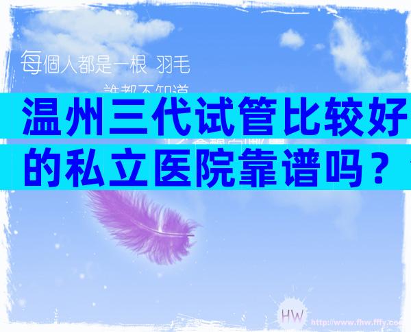 温州三代试管比较好的私立医院靠谱吗？温州试管医院选择不再难