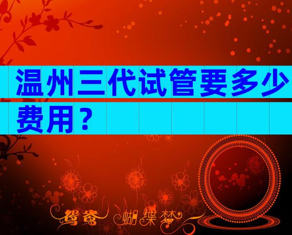 温州三代试管要多少费用？