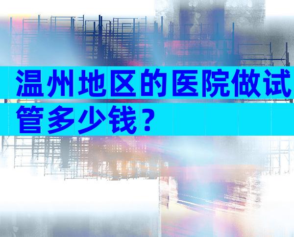 温州地区的医院做试管多少钱？