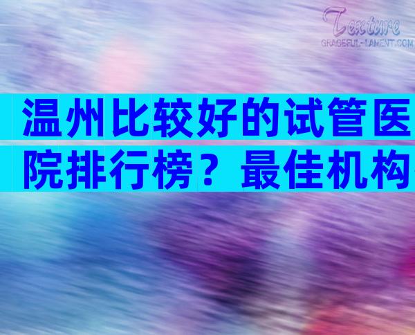 温州比较好的试管医院排行榜？最佳机构排名发布