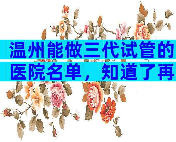 温州能做三代试管的医院名单，知道了再去做试管