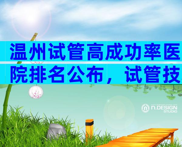 温州试管高成功率医院排名公布，试管技术好不好