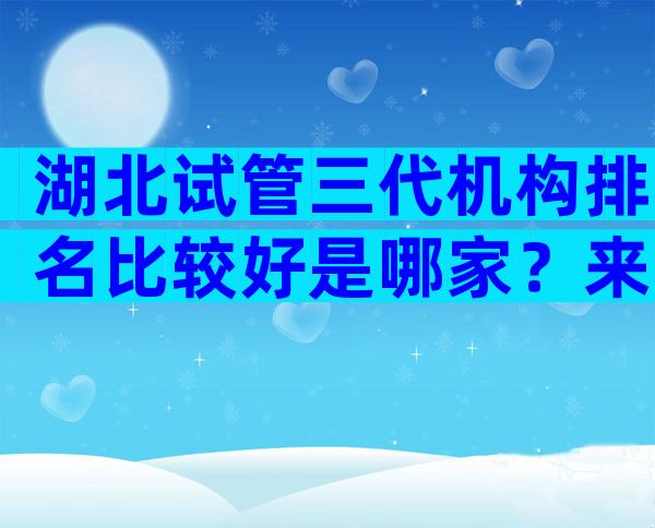 湖北试管三代机构排名比较好是哪家？来瞧瞧湖北哪里可以做