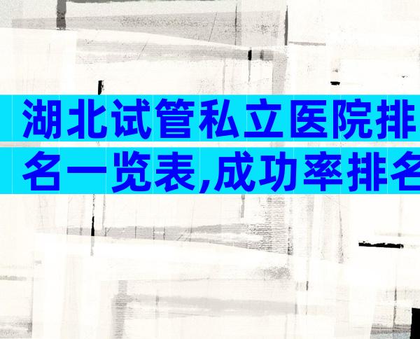 湖北试管私立医院排名一览表,成功率排名一览