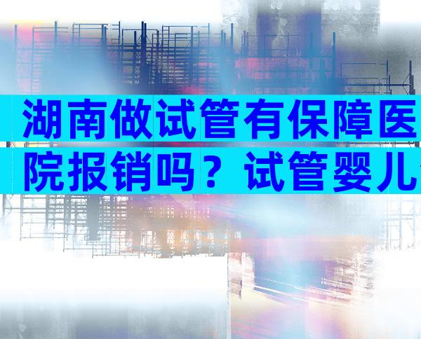 湖南做试管有保障医院报销吗？试管婴儿湖南哪家医院比较好？