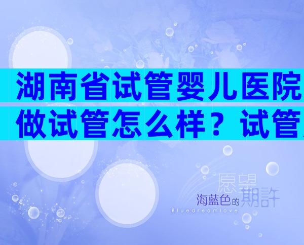 湖南省试管婴儿医院做试管怎么样？试管成功率高吗？