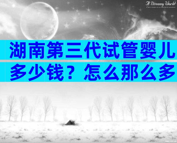 湖南第三代试管婴儿多少钱？怎么那么多明星都去？