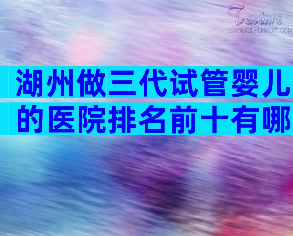 湖州做三代试管婴儿的医院排名前十有哪些，共16家机构名单