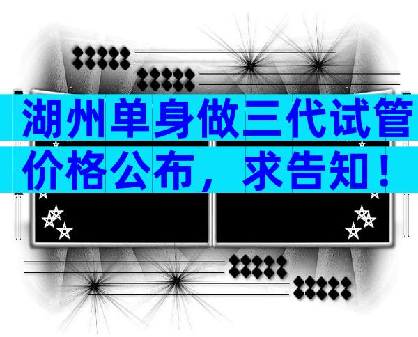 湖州单身做三代试管价格公布，求告知！