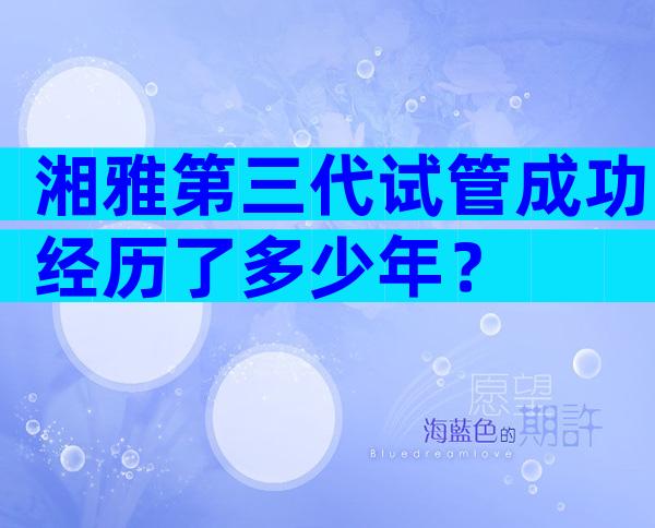 湘雅第三代试管成功经历了多少年？