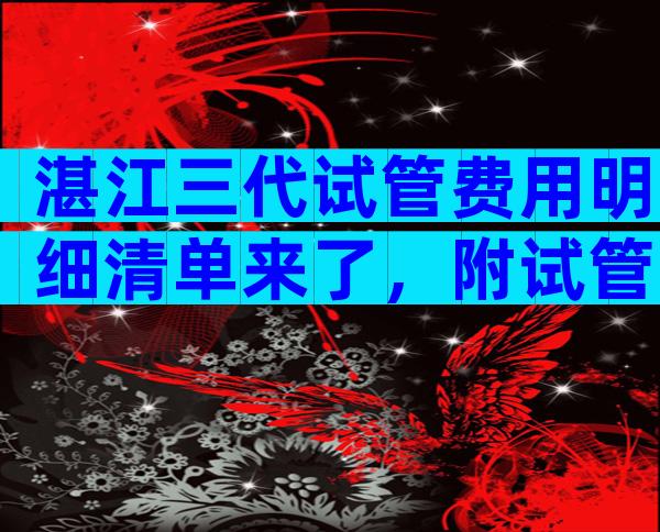 湛江三代试管费用明细清单来了，附试管费用表！