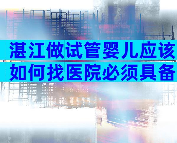 湛江做试管婴儿应该如何找医院必须具备这三大攻略