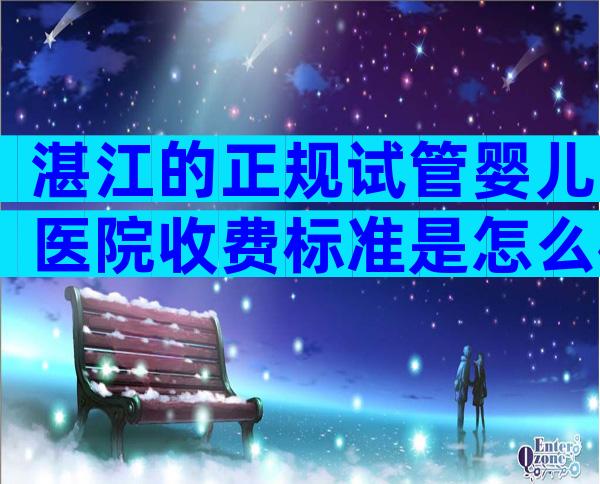 湛江的正规试管婴儿医院收费标准是怎么样的？治疗流程是怎么样的？