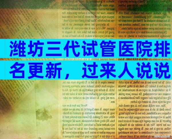 潍坊三代试管医院排名更新，过来人说说真相