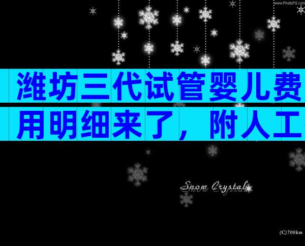 潍坊三代试管婴儿费用明细来了，附人工授精流程