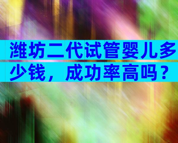 潍坊二代试管婴儿多少钱，成功率高吗？