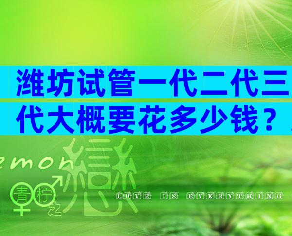 潍坊试管一代二代三代大概要花多少钱？总共多少取决于这些因素