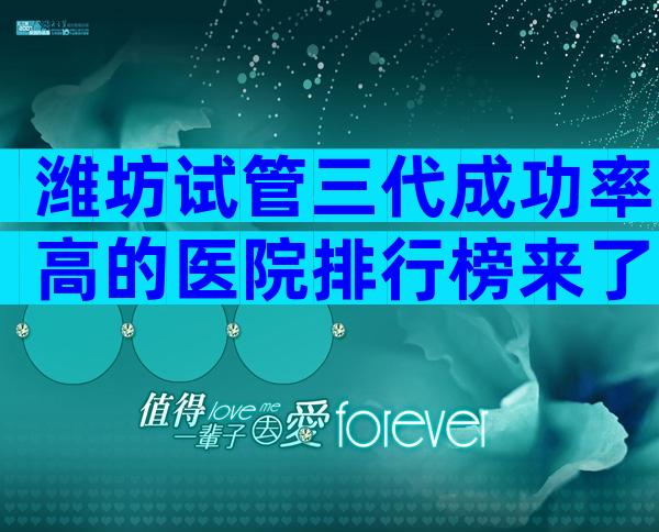 潍坊试管三代成功率高的医院排行榜来了，需要哪些证件？