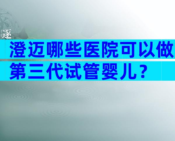 澄迈哪些医院可以做第三代试管婴儿？