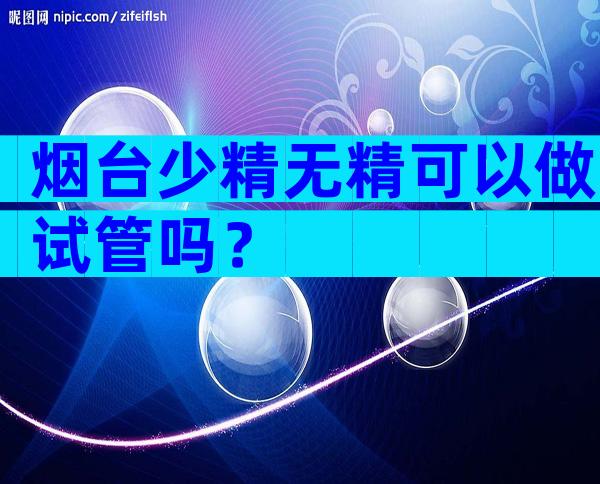 烟台少精无精可以做试管吗？