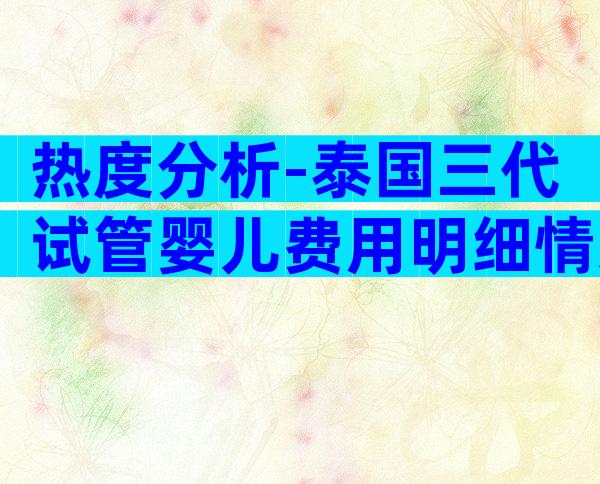 热度分析-泰国三代试管婴儿费用明细情况介绍！附好孕攻略