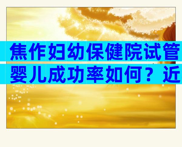 焦作妇幼保健院试管婴儿成功率如何？近年成功率数据揭晓