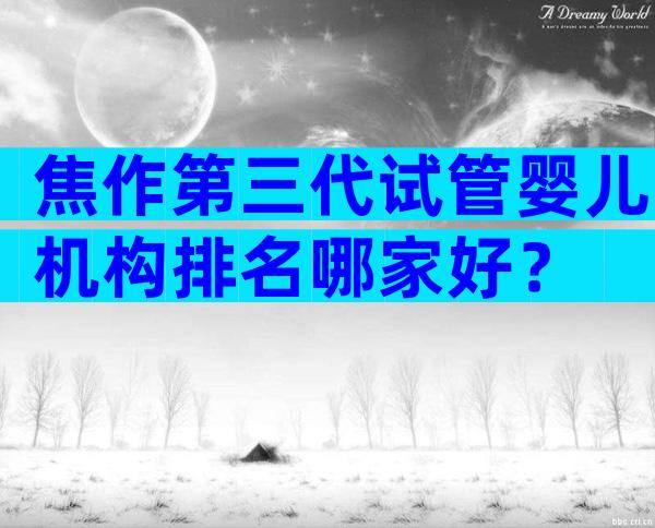 焦作第三代试管婴儿机构排名哪家好？