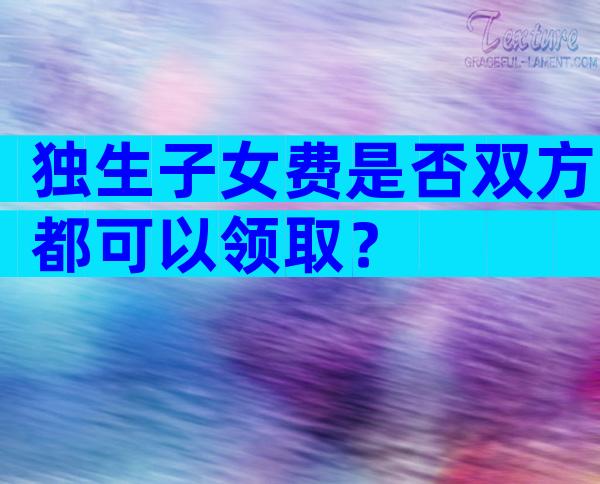 独生子女费是否双方都可以领取？