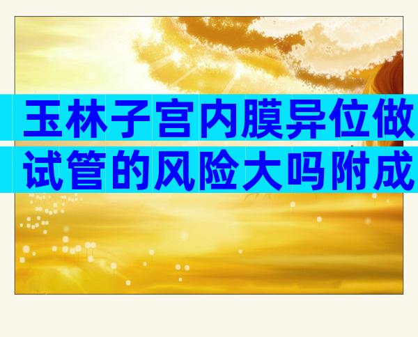 玉林子宫内膜异位做试管的风险大吗附成功几率及饮食调理建议