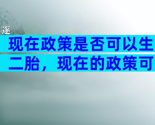 现在政策是否可以生二胎，现在的政策可以生几个小孩