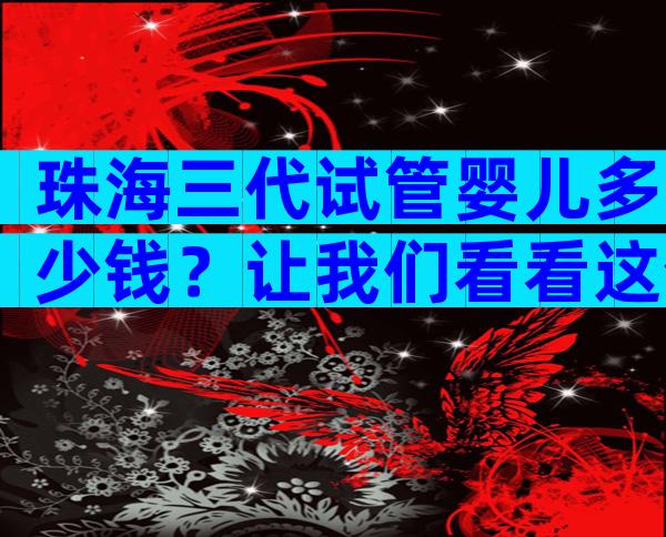 珠海三代试管婴儿多少钱？让我们看看这个大秘密。