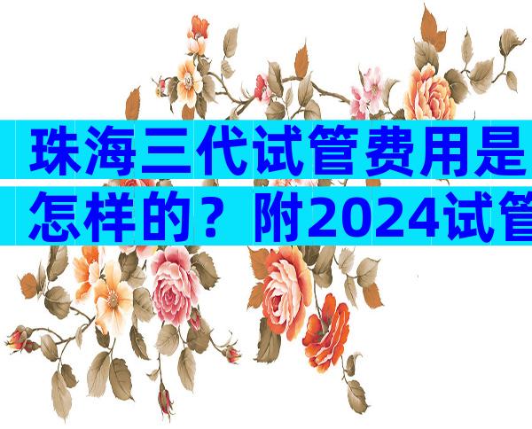 珠海三代试管费用是怎样的？附2024试管三代价格表