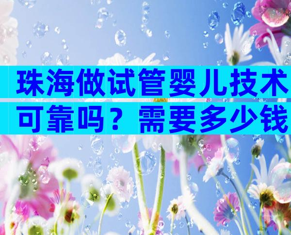 珠海做试管婴儿技术可靠吗？需要多少钱？