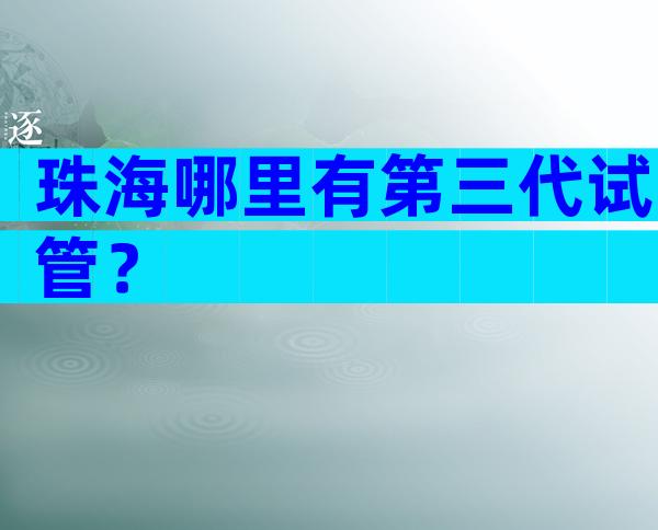 珠海哪里有第三代试管？