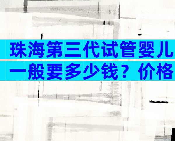 珠海第三代试管婴儿一般要多少钱？价格取决于这两个因素。