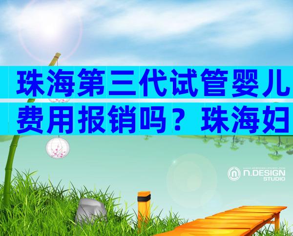 珠海第三代试管婴儿费用报销吗？珠海妇幼试管婴儿三代