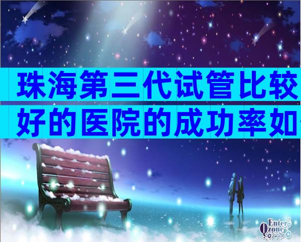 珠海第三代试管比较好的医院的成功率如何？哪个医院成功率高